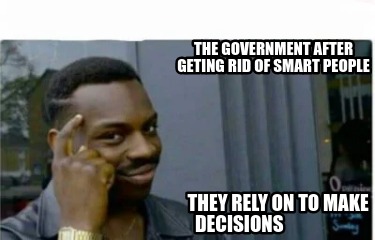 the-government-after-geting-rid-of-smart-people-they-rely-on-to-make-decisions