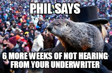 phil-says-6-more-weeks-of-not-hearing-from-your-underwriter
