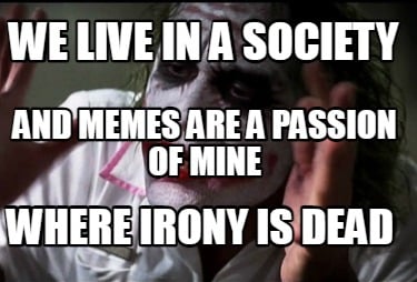 we-live-in-a-society-where-irony-is-dead-and-memes-are-a-passion-of-mine