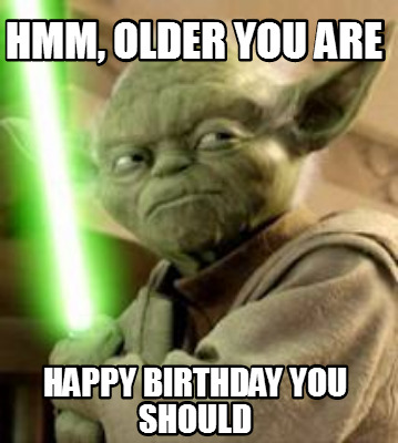 Meme Creator - Funny Hmm, Older you are Happy Birthday you should Meme ...