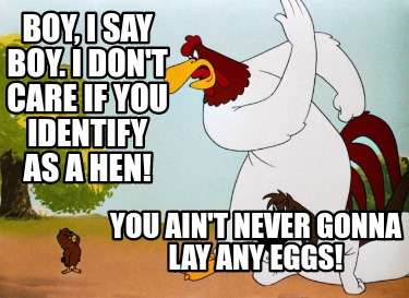 boy-i-say-boy.-i-dont-care-if-you-identify-as-a-hen-you-aint-never-gonna-lay-any