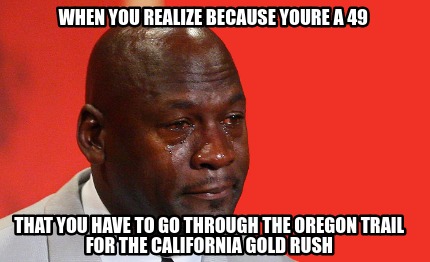 when-you-realize-because-youre-a-49-that-you-have-to-go-through-the-oregon-trail