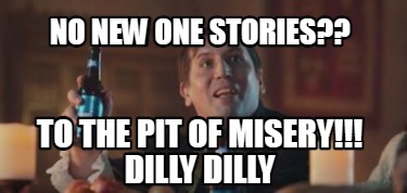 no-new-one-stories-to-the-pit-of-misery-dilly-dilly