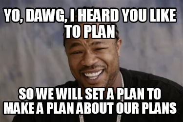 yo-dawg-i-heard-you-like-to-plan-so-we-will-set-a-plan-to-make-a-plan-about-our-