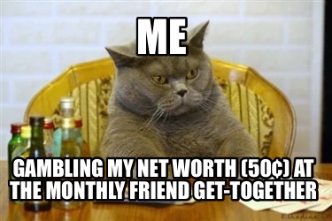 me-gambling-my-net-worth-50-at-the-monthly-friend-get-together