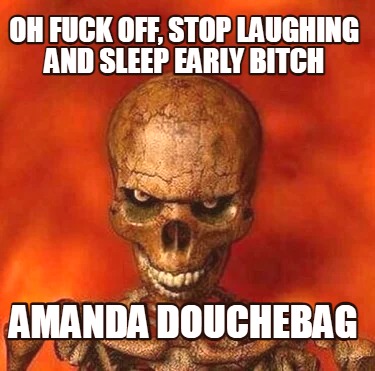 oh-fuck-off-stop-laughing-and-sleep-early-bitch-amanda-douchebag