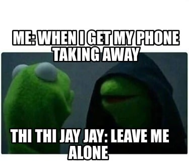 me-when-i-get-my-phone-taking-away-thi-thi-jay-jay-leave-me-alone
