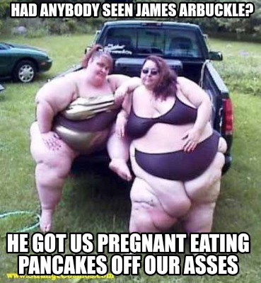 had-anybody-seen-james-arbuckle-he-got-us-pregnant-eating-pancakes-off-our-asses