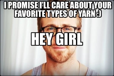 hey-girl-i-promise-ill-care-about-your-favorite-types-of-yarn-