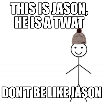 this-is-jason-he-is-a-twat-dont-be-like-jason