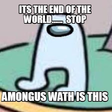 its-the-end-of-the-world......-stop-amongus-wath-is-this