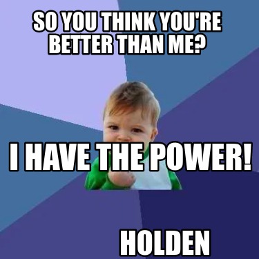 so-you-think-youre-better-than-me-i-have-the-power-holden