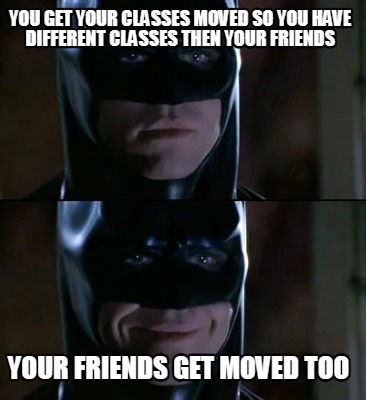 you-get-your-classes-moved-so-you-have-different-classes-then-your-friends-your-