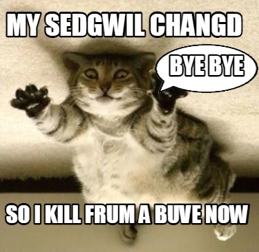 my-sedgwil-changd-so-i-kill-frum-a-buve-now-bye-bye