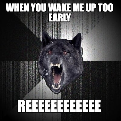 when-you-wake-me-up-too-early-reeeeeeeeeeee