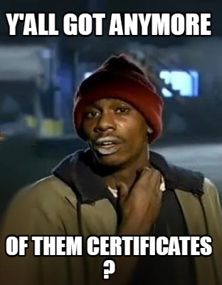yall-got-anymore-of-them-certificates-