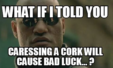 what-if-i-told-you-caressing-a-cork-will-cause-bad-luck...-
