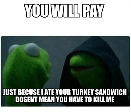 you-will-pay-just-becuse-i-ate-your-turkey-sandwich-dosent-mean-you-have-to-kill