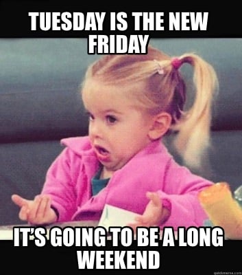 tuesday-is-the-new-friday-its-going-to-be-a-long-weekend