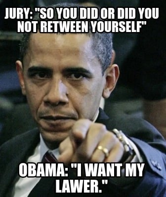 jury-so-you-did-or-did-you-not-retween-yourself-obama-i-want-my-lawer
