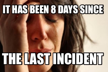 it-has-been-8-days-since-the-last-incident