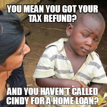 you-mean-you-got-your-tax-refund-and-you-havent-called-cindy-for-a-home-loan