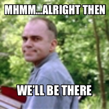 mhmmalright-then-well-be-there