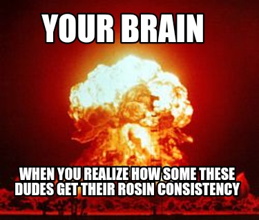 your-brain-when-you-realize-how-some-these-dudes-get-their-rosin-consistency