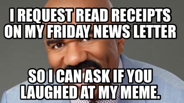 i-request-read-receipts-on-my-friday-news-letter-so-i-can-ask-if-you-laughed-at-