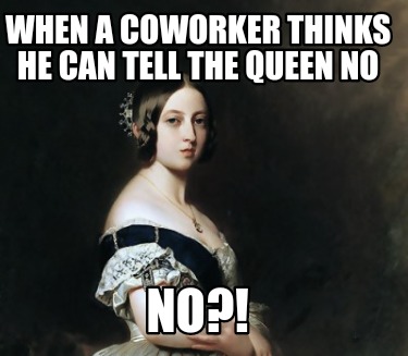 when-a-coworker-thinks-he-can-tell-the-queen-no-no1