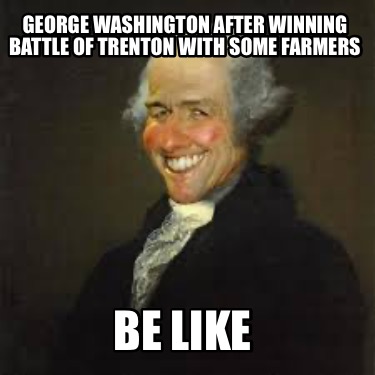 george-washington-after-winning-battle-of-trenton-with-some-farmers-be-like