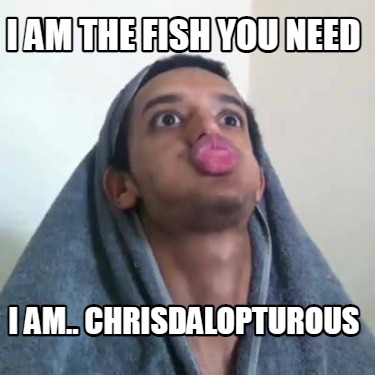 i-am-the-fish-you-need-i-am..-chrisdalopturous