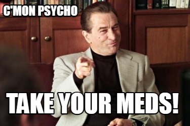 cmon-psycho-take-your-meds