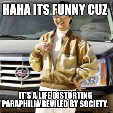 haha-its-funny-cuz-its-a-life-distorting-paraphilia-reviled-by-society