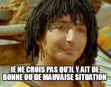 je-ne-crois-pas-quil-y-ait-de-bonne-ou-de-mauvaise-situation