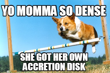 yo-momma-so-dense-she-got-her-own-accretion-disk