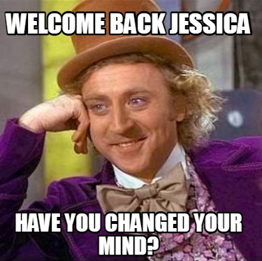 Meme Creator - Funny wELCOME BACK jESSICA hAVE YOU CHANGED YOUR MIND? Meme  Generator at MemeCreator.org!