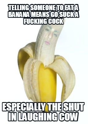 telling-someone-to-eat-a-banana-means-go-suck-a-fucking-cock-especially-the-shut
