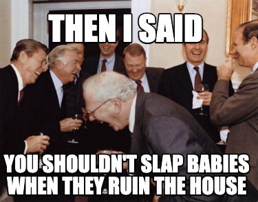 then-i-said-you-shouldnt-slap-babies-when-they-ruin-the-house