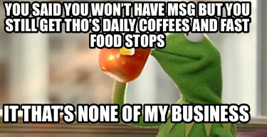 you-said-you-wont-have-msg-but-you-still-get-thos-daily-coffees-and-fast-food-st