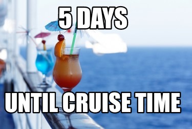 Meme Creator - Funny 5 days Until cruise time Meme Generator at  MemeCreator.org!
