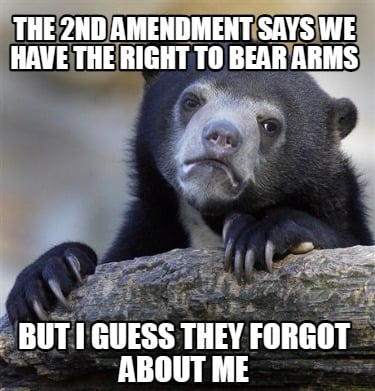 the-2nd-amendment-says-we-have-the-right-to-bear-arms-but-i-guess-they-forgot-ab