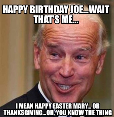 happy-birthday-joewait-thats-me-i-mean-happy-easter-mary-or-thanksgivingoh-you-k