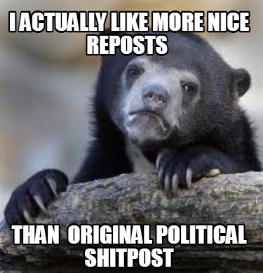 i-actually-like-more-nice-reposts-than-original-political-shitpost