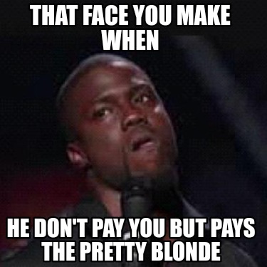 that-face-you-make-when-he-dont-pay-you-but-pays-the-pretty-blonde
