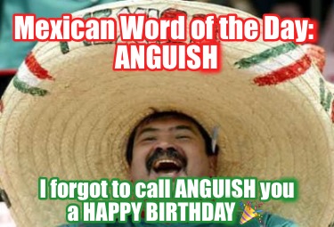mexican-word-of-the-day-anguish-i-forgot-to-call-anguish-you-a-happy-birthday-