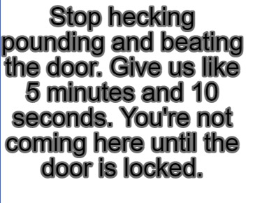 stop-hecking-pounding-and-beating-the-door.-give-us-like-5-minutes-and-10-second