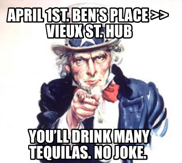 april-1st.-bens-place-vieux-st.-hub-youll-drink-many-tequilas.-no-joke