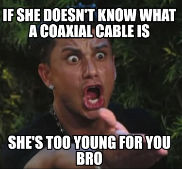 if-she-doesnt-know-what-a-coaxial-cable-is-shes-too-young-for-you-bro