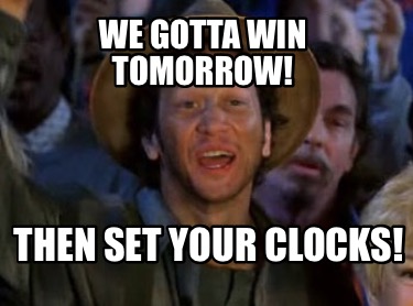 we-gotta-win-tomorrow-then-set-your-clocks
